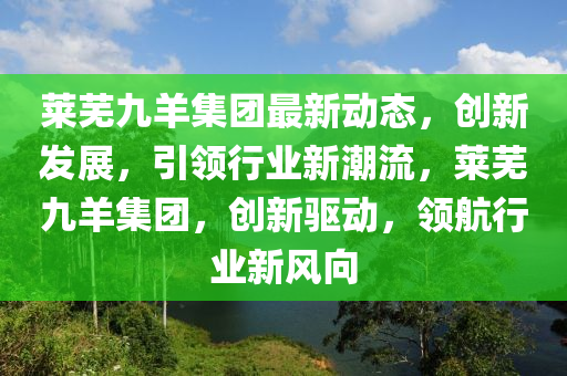 莱芜九羊集团最新动态，创新发展，引领行业新潮流，莱芜九羊集团，创新驱动，领航行业新风向