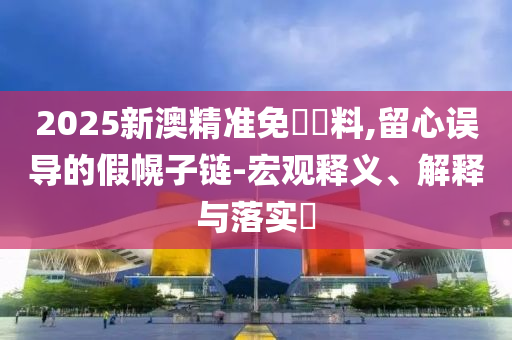 2025新澳精准免費資料,留心误导的假幌子链-宏观释义、解释与落实​