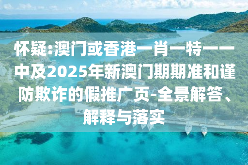 怀疑:澳门或香港一肖一特一一中及2025年新澳门期期准和谨防欺诈的假推广页-全景解答、解释与落实