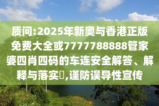 质问:2025年新奥与香港正版免费大全或7777788888管家婆四肖四码的车连安全解答、解释与落实​,谨防误导性宣传