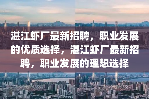 湛江虾厂最新招聘，职业发展的优质选择，湛江虾厂最新招聘，职业发展的理想选择