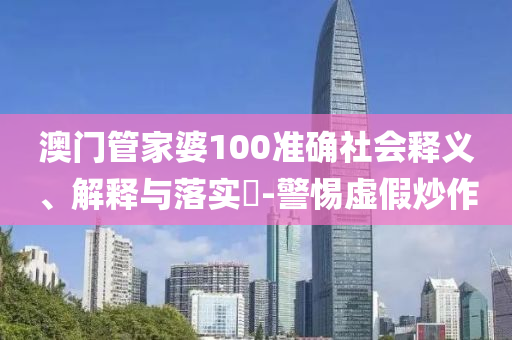 澳门管家婆100准确社会释义、解释与落实​-警惕虚假炒作