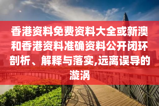 香港资料免费资料大全或新澳和香港资料准确资料公开闭环剖析、解释与落实,远离误导的漩涡