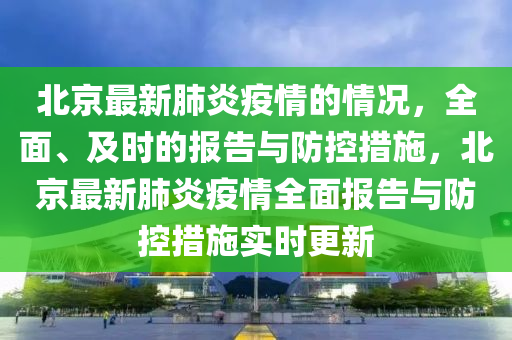 北京最新肺炎疫情的情况，全面、及时的报告与防控措施，北京最新肺炎疫情全面报告与防控措施实时更新