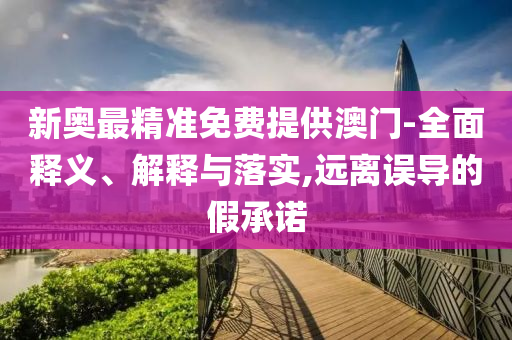 新奥最精准免费提供澳门-全面释义、解释与落实,远离误导的假承诺