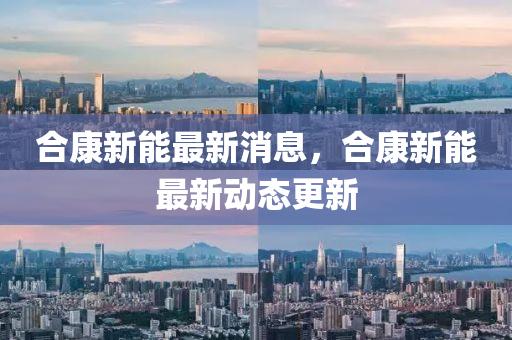 合康新能最新消息，合康新能最新动态更新