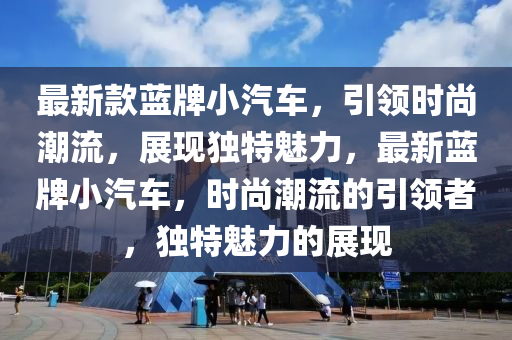 最新款蓝牌小汽车，引领时尚潮流，展现独特魅力，最新蓝牌小汽车，时尚潮流的引领者，独特魅力的展现
