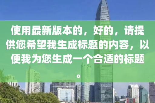 使用最新版本的，好的，请提供您希望我生成标题的内容，以便我为您生成一个合适的标题。