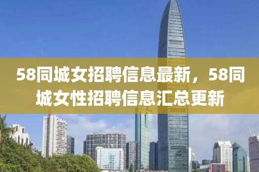 58同城女招聘信息最新，58同城女性招聘信息汇总更新