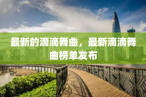 最新的滴滴舞曲，最新滴滴舞曲榜单发布