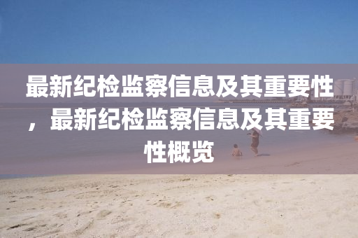 最新纪检监察信息及其重要性，最新纪检监察信息及其重要性概览