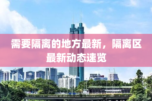 需要隔离的地方最新，隔离区最新动态速览