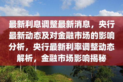 最新利息调整最新消息，央行最新动态及对金融市场的影响分析，央行最新利率调整动态解析，金融市场影响揭秘