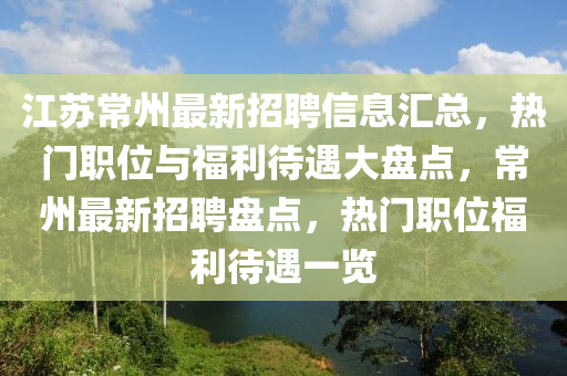 江苏常州最新招聘信息汇总，热门职位与福利待遇大盘点，常州最新招聘盘点，热门职位福利待遇一览