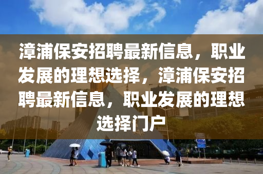 漳浦保安招聘最新信息，职业发展的理想选择，漳浦保安招聘最新信息，职业发展的理想选择门户