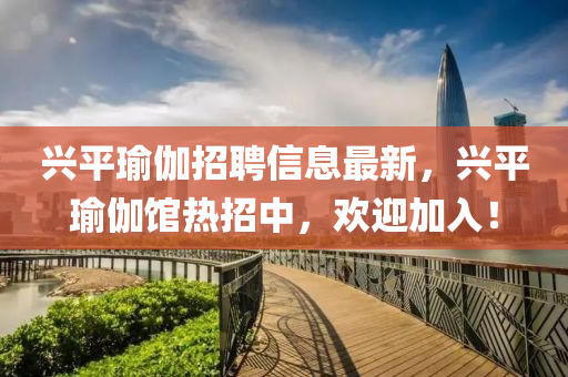 兴平瑜伽招聘信息最新，兴平瑜伽馆热招中，欢迎加入！