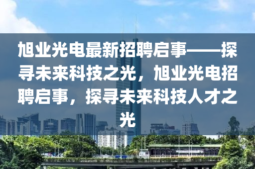 旭业光电最新招聘启事——探寻未来科技之光，旭业光电招聘启事，探寻未来科技人才之光