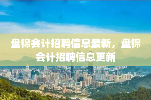 盘锦会计招聘信息最新，盘锦会计招聘信息更新