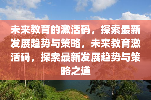 未来教育的激活码，探索最新发展趋势与策略，未来教育激活码，探索最新发展趋势与策略之道
