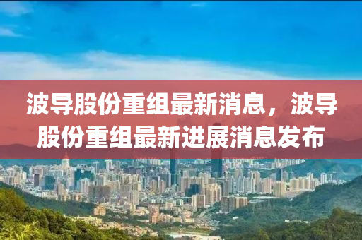 波导股份重组最新消息，波导股份重组最新进展消息发布