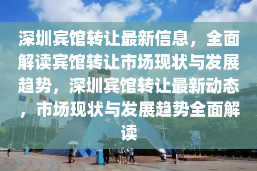 深圳宾馆转让最新信息，全面解读宾馆转让市场现状与发展趋势，深圳宾馆转让最新动态，市场现状与发展趋势全面解读