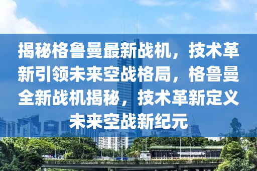揭秘格鲁曼最新战机，技术革新引领未来空战格局，格鲁曼全新战机揭秘，技术革新定义未来空战新纪元