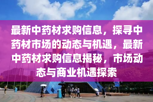 最新中药材求购信息，探寻中药材市场的动态与机遇，最新中药材求购信息揭秘，市场动态与商业机遇探索