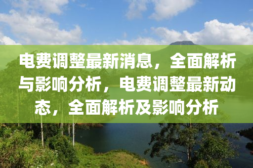 电费调整最新消息，全面解析与影响分析，电费调整最新动态，全面解析及影响分析