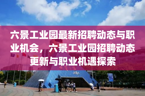 六景工业园最新招聘动态与职业机会，六景工业园招聘动态更新与职业机遇探索