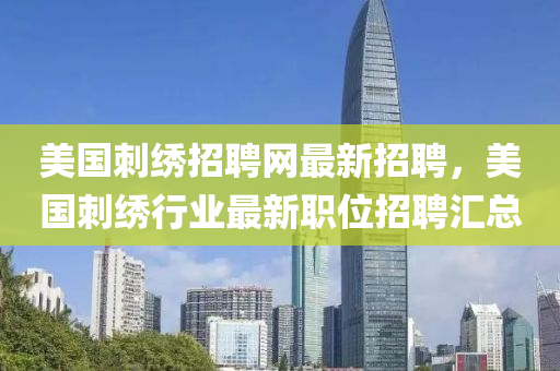 美国刺绣招聘网最新招聘，美国刺绣行业最新职位招聘汇总