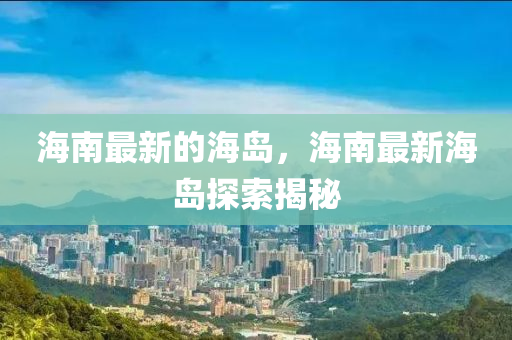 海南最新的海岛，海南最新海岛探索揭秘