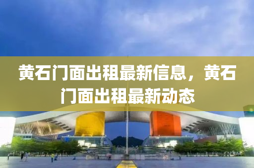 黄石门面出租最新信息，黄石门面出租最新动态