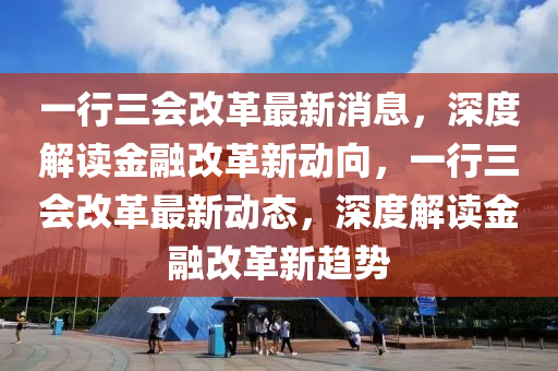 一行三会改革最新消息，深度解读金融改革新动向，一行三会改革最新动态，深度解读金融改革新趋势