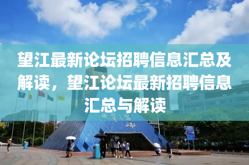 望江最新论坛招聘信息汇总及解读，望江论坛最新招聘信息汇总与解读