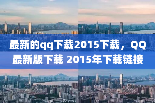 最新的qq下载2015下载，QQ最新版下载 2015年下载链接
