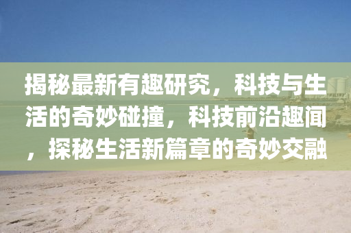 揭秘最新有趣研究，科技与生活的奇妙碰撞，科技前沿趣闻，探秘生活新篇章的奇妙交融