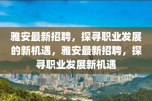 雅安最新招聘，探寻职业发展的新机遇，雅安最新招聘，探寻职业发展新机遇