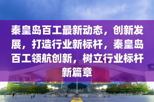 秦皇岛百工最新动态，创新发展，打造行业新标杆，秦皇岛百工领航创新，树立行业标杆新篇章