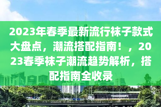 2023年春季最新流行袜子款式大盘点，潮流搭配指南！，2023春季袜子潮流趋势解析，搭配指南全收录