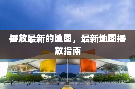 播放最新的地图，最新地图播放指南