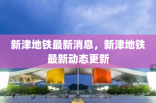 新津地铁最新消息，新津地铁最新动态更新