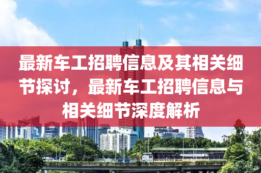 最新车工招聘信息及其相关细节探讨，最新车工招聘信息与相关细节深度解析