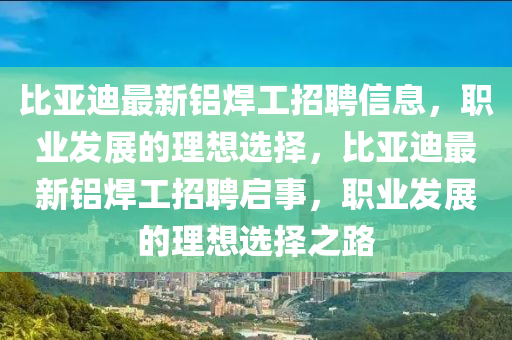 比亚迪最新铝焊工招聘信息，职业发展的理想选择，比亚迪最新铝焊工招聘启事，职业发展的理想选择之路