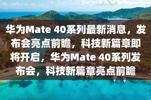 华为Mate 40系列最新消息，发布会亮点前瞻，科技新篇章即将开启，华为Mate 40系列发布会，科技新篇章亮点前瞻