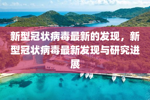 新型冠状病毒最新的发现，新型冠状病毒最新发现与研究进展