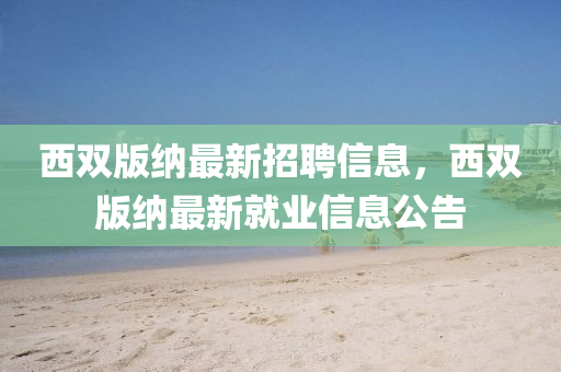 西双版纳最新招聘信息，西双版纳最新就业信息公告
