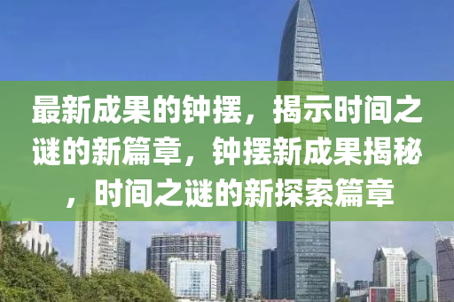 最新成果的钟摆，揭示时间之谜的新篇章，钟摆新成果揭秘，时间之谜的新探索篇章