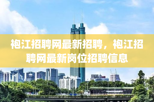 袍江招聘网最新招聘，袍江招聘网最新岗位招聘信息
