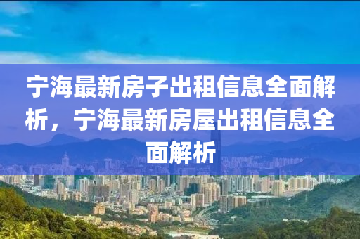 宁海最新房子出租信息全面解析，宁海最新房屋出租信息全面解析