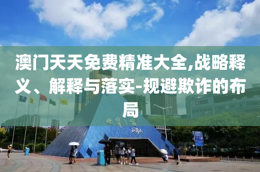 澳门天天免费精准大全,战略释义、解释与落实-规避欺诈的布局